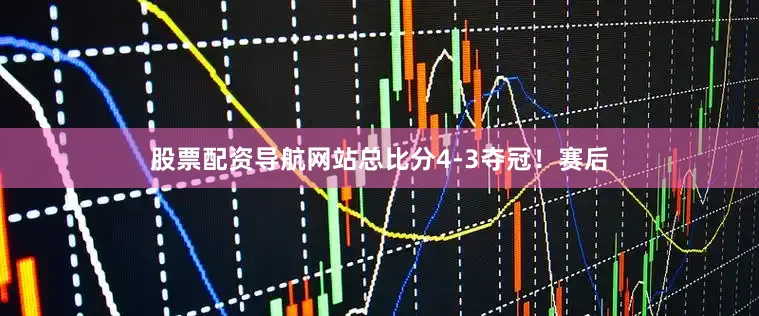 股票配资导航网站总比分4-3夺冠！赛后