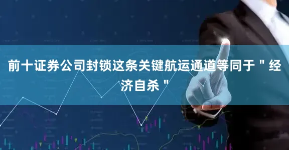 前十证券公司封锁这条关键航运通道等同于＂经济自杀＂