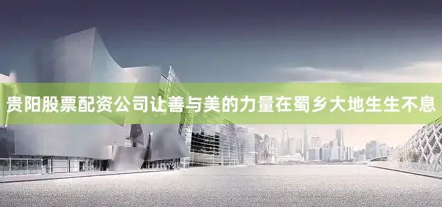 贵阳股票配资公司让善与美的力量在蜀乡大地生生不息