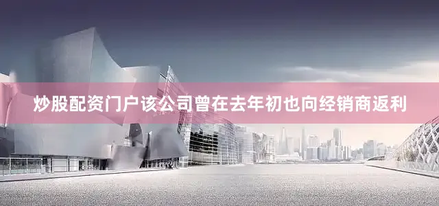 炒股配资门户该公司曾在去年初也向经销商返利