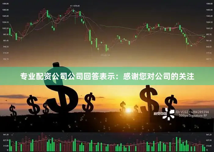 专业配资公司公司回答表示：感谢您对公司的关注