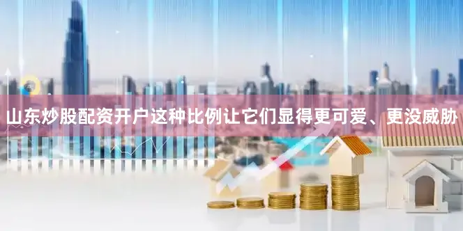 山东炒股配资开户这种比例让它们显得更可爱、更没威胁