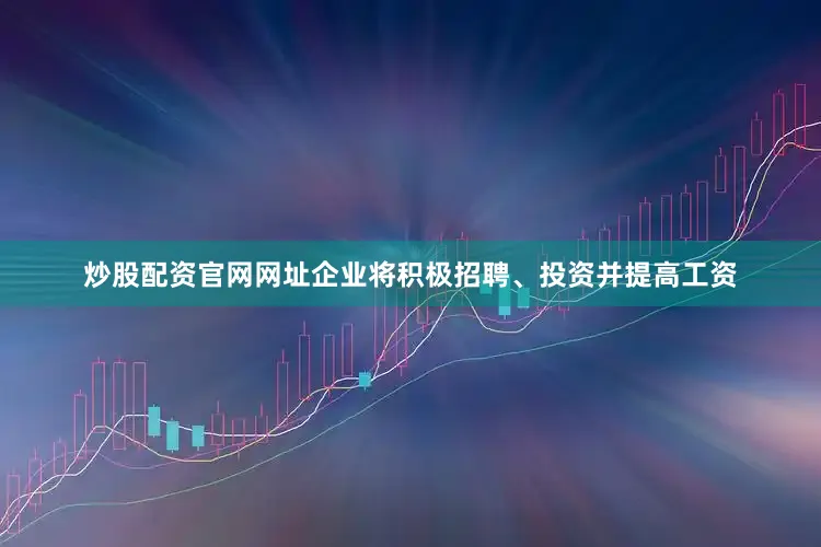 炒股配资官网网址企业将积极招聘、投资并提高工资