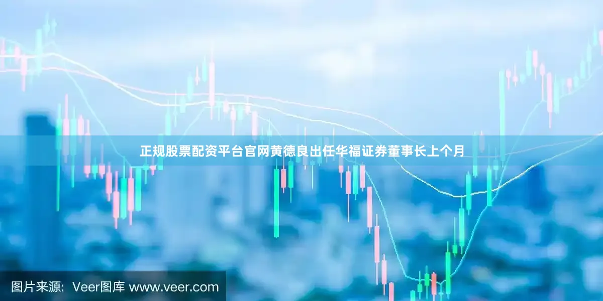 正规股票配资平台官网　　黄德良出任华福证券董事长　　上个月