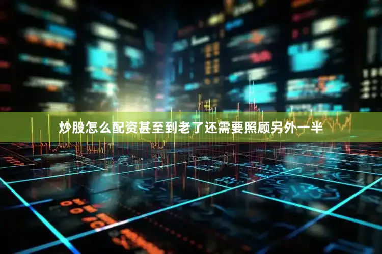 炒股怎么配资甚至到老了还需要照顾另外一半