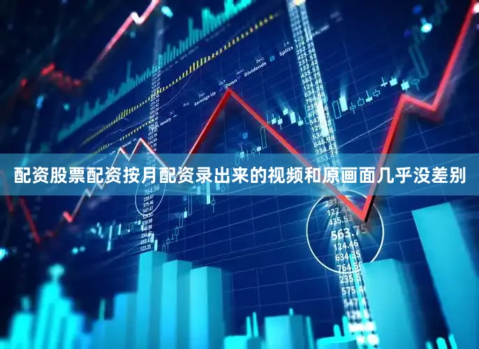 配资股票配资按月配资录出来的视频和原画面几乎没差别