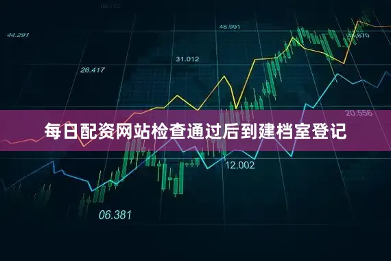 每日配资网站检查通过后到建档室登记