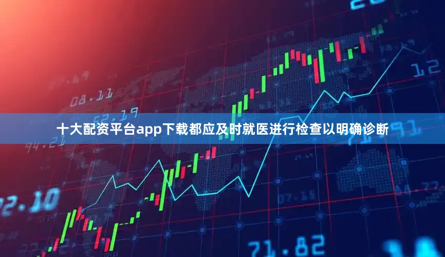 十大配资平台app下载都应及时就医进行检查以明确诊断