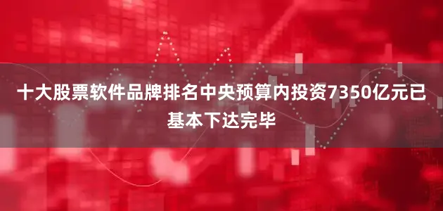 十大股票软件品牌排名中央预算内投资7350亿元已基本下达完毕