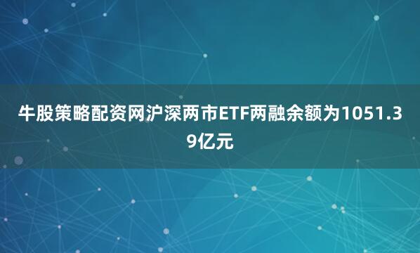 牛股策略配资网沪深两市ETF两融余额为1051.39亿元