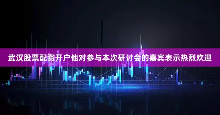 武汉股票配资开户他对参与本次研讨会的嘉宾表示热烈欢迎