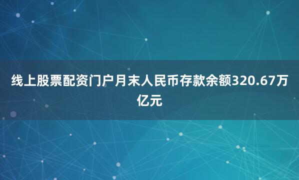 线上股票配资门户月末人民币存款余额320.67万亿元